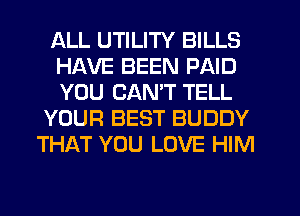 ALL UTILITY BILLS
HAVE BEEN PAID
YOU CANT TELL

YOUR BEST BUDDY

THAT YOU LOVE HIM