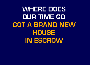 WHERE DOES
OUR TIME GO
GOT A BRAND NEW

HOUSE
IN ESCROW