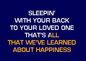 SLEEPIM
WITH YOUR BACK
TO YOUR LOVED ONE
THAT'S ALL
THAT WE'VE LEARNED
ABOUT HAPPINESS