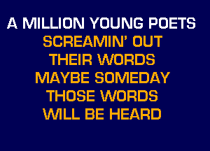 A MILLION YOUNG POETS
SCREAMIN' OUT
THEIR WORDS
MAYBE SOMEDAY
THOSE WORDS
WILL BE HEARD