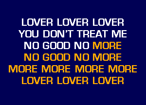 LOVER LOVER LOVER
YOU DON'T TREAT ME
NO GOOD NO MORE
NO GOOD NO MORE
MORE MORE MORE MORE
LOVER LOVER LOVER