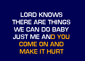 LORD KNOWS
THERE ARE THINGS
WE CAN DO BABY
JUST ME AND YOU

COME ON AND

MAKE IT HURT