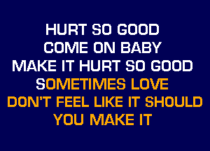 HURT SO GOOD
COME ON BABY
MAKE IT HURT SO GOOD

SOMETIMES LOVE
DON'T FEEL LIKE IT SHOULD

YOU MAKE IT