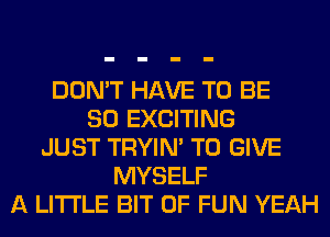 DON'T HAVE TO BE
SO EXCITING
JUST TRYIN' TO GIVE
MYSELF
A LITTLE BIT OF FUN YEAH