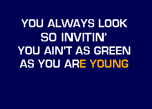 YOU ALWAYS LOOK

SO INVITIN'
YOU AIN'T AS GREEN

AS YOU ARE YOUNG