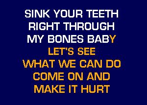 SINK YOUR TEETH
RIGHT THROUGH

MY BONES BABY
LET'S SEE

WHAT WE CAN DO
COME ON AND
MAKE IT HURT