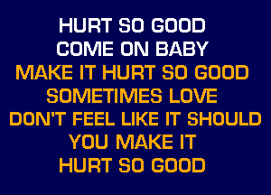 HURT SO GOOD
COME ON BABY
MAKE IT HURT SO GOOD

SOMETIMES LOVE
DON'T FEEL LIKE IT SHOULD

YOU MAKE IT
HURT SO GOOD