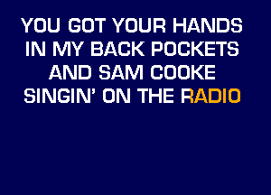 YOU GOT YOUR HANDS
IN MY BACK POCKETS
AND SAM COOKE
SINGIM ON THE RADIO