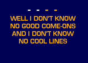 WELL I DDMT KNOW

NO GOOD COME-ONS

AND I DUNW KNOW
N0 COOL LINES
