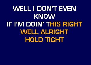 WELL I DON'T EVEN
KNOW
IF I'M DOIN' THIS RIGHT
WELL ALRIGHT
HOLD TIGHT