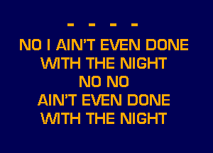 NO I AIN'T EVEN DONE
WITH THE NIGHT
N0 N0
AIN'T EVEN DONE
WITH THE NIGHT