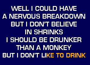 WELL I COULD HAVE
A NERVOUS BREAKDOWN
BUT I DON'T BELIEVE
IN SHRINKS
I SHOULD BE DRUNKER

THAN A MONKEY
BUT I DON'T LIKE TO DRINK