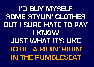 I'D BUY MYSELF
SOME STYLIM CLOTHES
BUT I SURE HATE TO PAY
I KNOW
JUST WHAT ITS LIKE
TO BE 'A RIDIN' RIDIN'
IN THE RUMBLESEAT