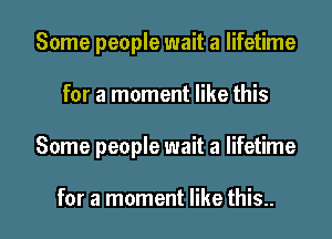 Some people wait a lifetime
for a moment like this

Some people wait a lifetime

for a moment like this.. I