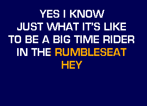 YES I KNOW
JUST WHAT ITS LIKE
TO BE A BIG TIME RIDER
IN THE RUMBLESEAT
HEY