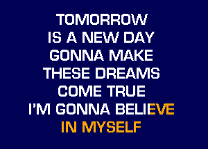 TOMORROW
IS A NEW DAY
GONNA MAKE
THESE DREAMS
COME TRUE
I'M GONNA BELIEVE
IN MYSELF