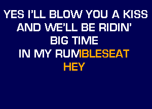 YES I'LL BLOW YOU A KISS
AND WE'LL BE RIDIN'
BIG TIME
IN MY RUMBLESEAT
HEY