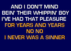 AND I DON'T MIND
BEIN' THEIR VVHIPPIN' BOY
I'VE HAD THAT PLEASURE

FOR YEARS AND YEARS
N0 NO
I NEVER WAS A SINNER