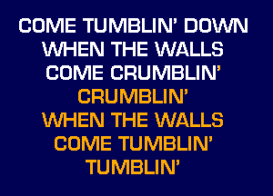 COME TUMBLIN' DOWN
WHEN THE WALLS
COME CRUMBLIN'

CRUMBLIN'
WHEN THE WALLS
COME TUMBLIN'
TUMBLIN'