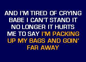 AND I'M TIRED OF CRYING
BABE I CAN'T STAND IT
NO LONGER IT HURTS
ME TO SAY I'M PACKING
UP MY BAGS AND GOIN'
FAR AWAY