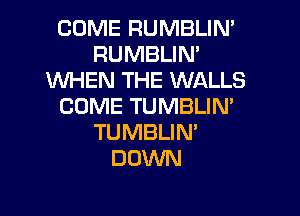COME RUMBLIN'
RUMBLIN'
WHEN THE WALLS
COME TUMBLIN'

TUMBLIN'
DOWN