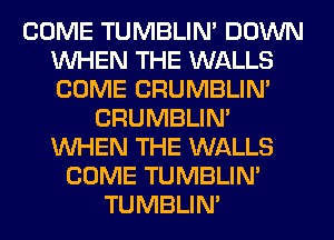 COME TUMBLIN' DOWN
WHEN THE WALLS
COME CRUMBLIN'

CRUMBLIN'
WHEN THE WALLS
COME TUMBLIN'
TUMBLIN'