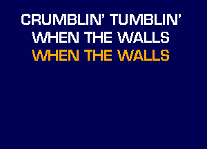 CRUMBLIM TUMBLIN'
WHEN THE WALLS
WHEN THE WALLS