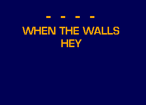 WHEN THE WALLS
HEY