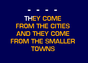 THEY COME
FROM THE CITIES
IXND THEY COME

FROM THE SMALLER
TOWNS
