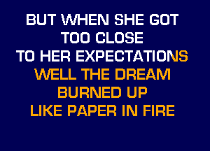 BUT WHEN SHE GOT
T00 CLOSE
TO HER EXPECTATIONS
WELL THE DREAM
BURNED UP
LIKE PAPER IN FIRE
