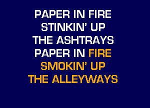 PAPER IN FIRE
STINKIN' UP
THE ASHTRAYS
PAPER IN FIRE
SMOKIN' UP
THE ALLEYWAYS

g