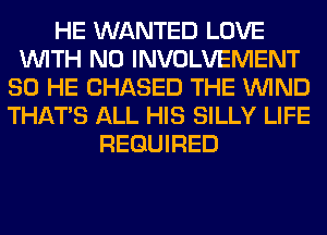 HE WANTED LOVE
WITH NO INVOLVEMENT
SO HE CHASED THE WIND
THAT'S ALL HIS SILLY LIFE
REQUIRED