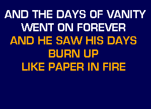AND THE DAYS OF VANITY
WENT 0N FOREVER
AND HE SAW HIS DAYS
BURN UP
LIKE PAPER IN FIRE