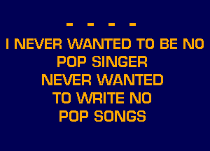 I NEVER WANTED TO BE N0
POP SINGER
NEVER WANTED
TO WRITE N0
POP SONGS