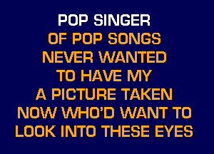 POP SINGER
OF POP SONGS
NEVER WANTED
TO HAVE MY
A PICTURE TAKEN
NOW VVHO'D WANT TO
LOOK INTO THESE EYES