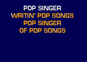 POP SINGER
WRITIN' POP SONGS
POP SINGER
OF POP SONGS