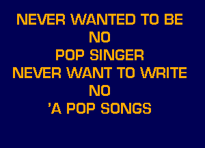 NEVER WANTED TO BE
N0
POP SINGER
NEVER WANT TO WRITE
N0
'11 POP SONGS