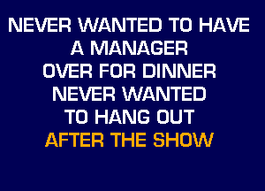NEVER WANTED TO HAVE
A MANAGER
OVER FOR DINNER
NEVER WANTED
TO HANG OUT
AFTER THE SHOW