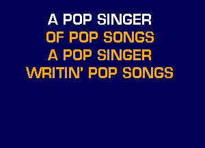 A POP SINGER

OF POP SONGS

A POP SINGER
WRITIN' POP SONGS