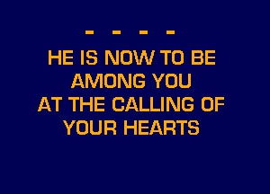 HE IS NOW TO BE
AMONG YOU

AT THE CALLING OF
YOUR HEARTS