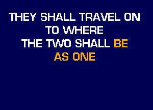 THEY SHALL TRAVEL ON
TO WHERE
THE TWO SHALL BE
AS ONE