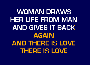 WOMAN DRAWS
HER LIFE FROM MAN
AND GIVES IT BACK
AGAIN
AND THERE IS LOVE
THERE IS LOVE