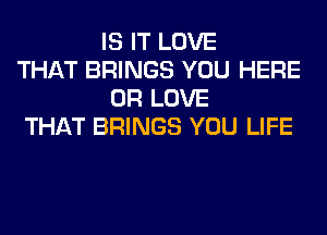 IS IT LOVE

THAT BRINGS YOU HERE
OR LOVE

THAT BRINGS YOU LIFE