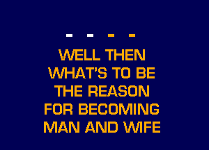 WELL THEN
WHAT'S TO BE

THE REASON
FOR BECOMING
MAN AND WFE