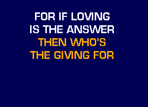 FOR IF LOVING
IS THE ANSWER
THEN WHO'S

THE GIVING FOR