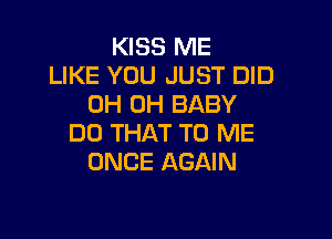KISS ME
LIKE YOU JUST DID
0H 0H BABY

DO THAT TO ME
ONCE AGAIN