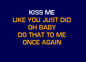 KISS ME
LIKE YOU JUST DID
0H BABY

DO THAT TO ME
ONCE AGAIN