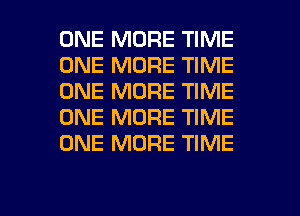 ONE MORE TIME
ONE MORE TIME
ONE MORE TIME
ONE MORE TIME
ONE MORE TIME

g