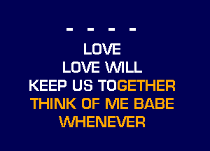 LOVE
LOVE WILL
KEEP US TOGETHER
THINK OF ME BABE
WHENEVER