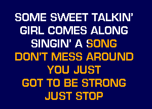 SOME SWEET TALKIN'
GIRL COMES ALONG
SINGIM A SONG
DON'T MESS AROUND
YOU JUST
GOT TO BE STRONG
JUST STOP